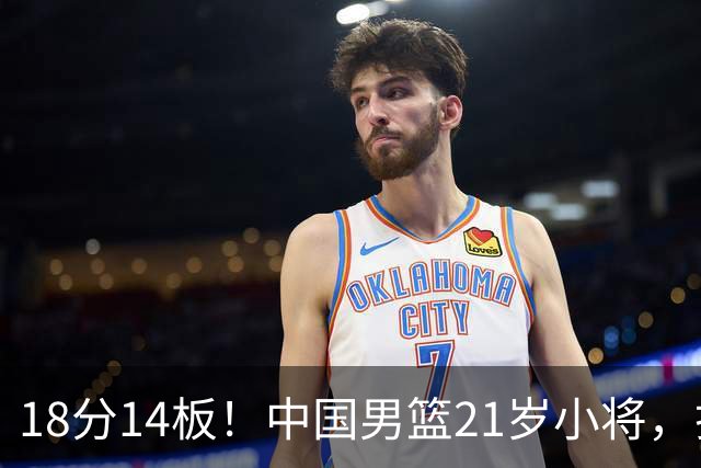 18分14板！中国男篮21岁小将，打出巨星水平 球迷：真厉害